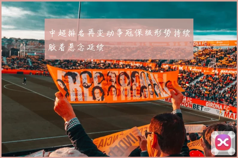 中超排名再变动争冠保级形势持续胶着悬念延续