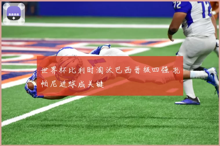世界杯比利时淘汰巴西晋级四强 孔帕尼进球成关键