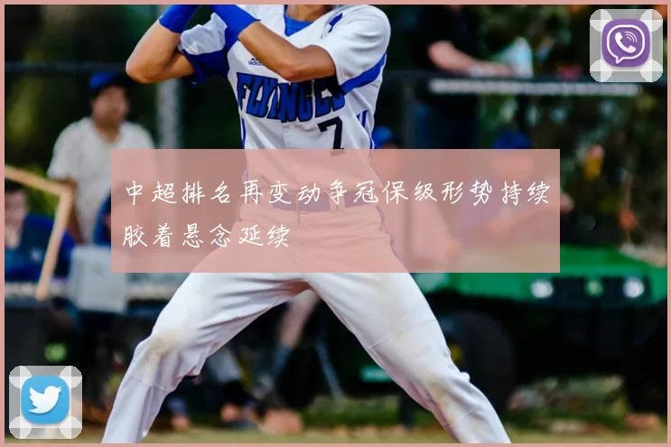 中超排名再变动争冠保级形势持续胶着悬念延续