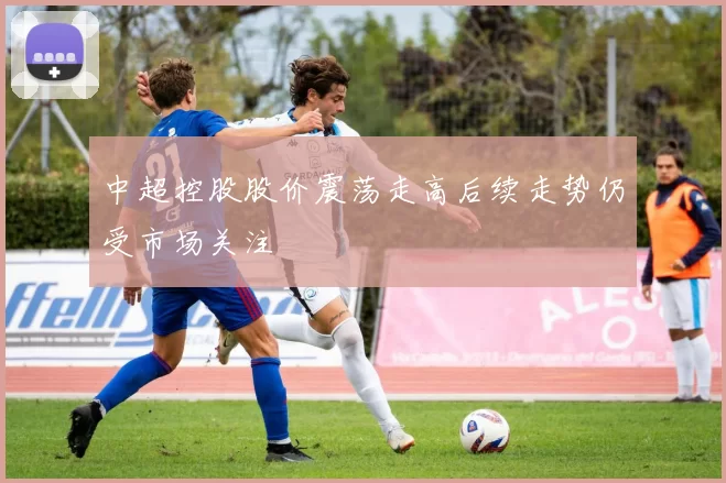 中超控股股价震荡走高后续走势仍受市场关注