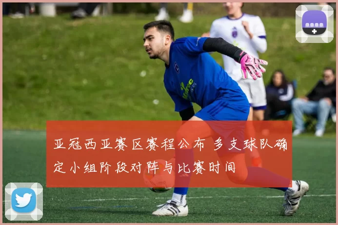 亚冠西亚赛区赛程公布 多支球队确定小组阶段对阵与比赛时间