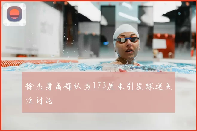 徐杰身高确认为173厘米引发球迷关注讨论