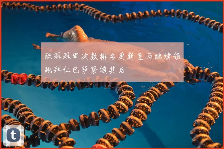 欧冠冠军次数排名更新皇马继续领跑拜仁巴萨紧随其后