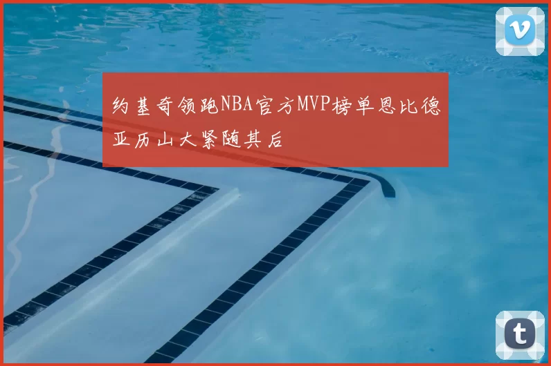 约基奇领跑NBA官方MVP榜单恩比德亚历山大紧随其后