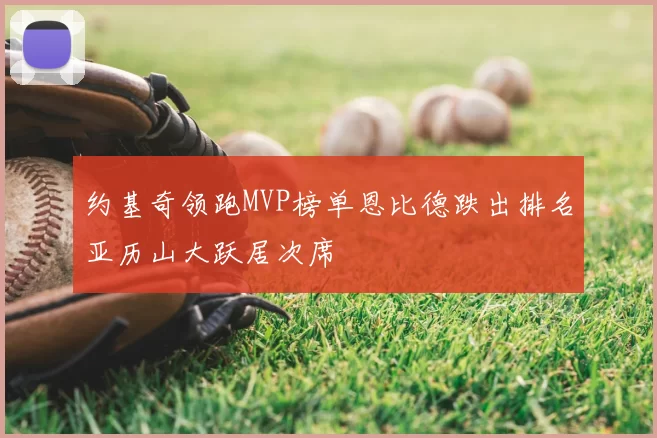 约基奇领跑MVP榜单恩比德跌出排名亚历山大跃居次席