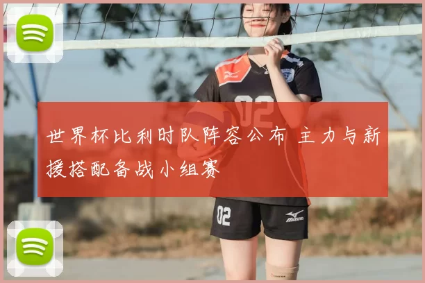 世界杯比利时队阵容公布 主力与新援搭配备战小组赛