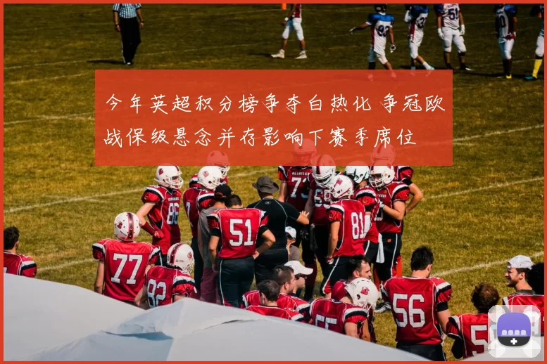 今年英超积分榜争夺白热化 争冠欧战保级悬念并存影响下赛季席位