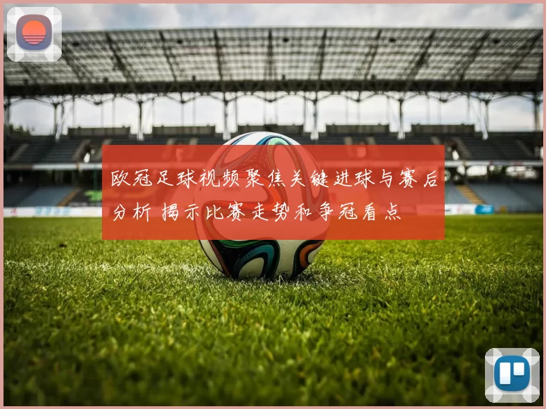 欧冠足球视频聚焦关键进球与赛后分析 揭示比赛走势和争冠看点