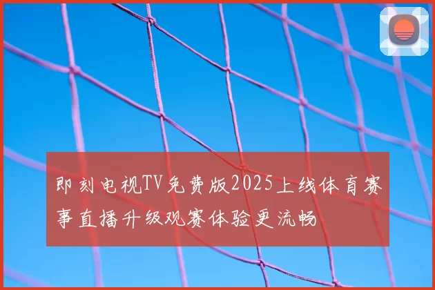 即刻电视TV免费版2025上线体育赛事直播升级观赛体验更流畅
