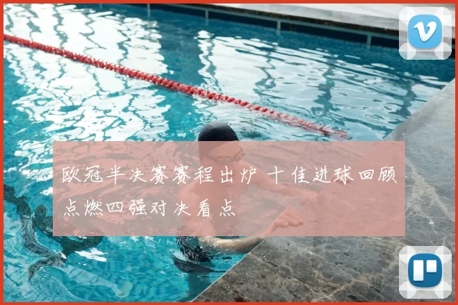 欧冠半决赛赛程出炉 十佳进球回顾点燃四强对决看点