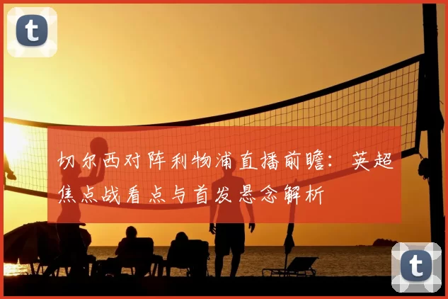 切尔西对阵利物浦直播前瞻：英超焦点战看点与首发悬念解析