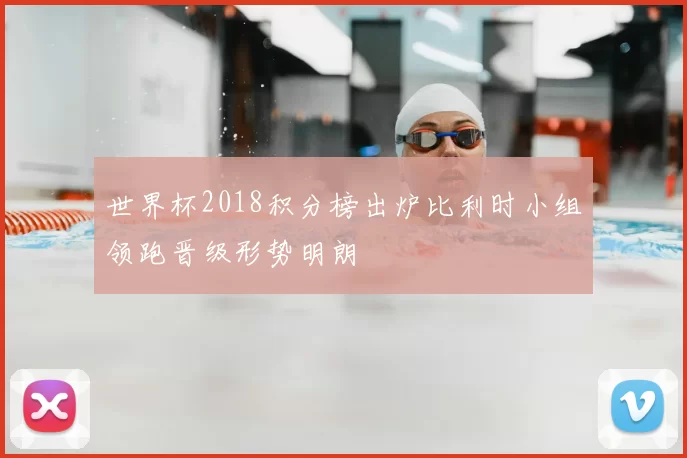 世界杯2018积分榜出炉比利时小组领跑晋级形势明朗