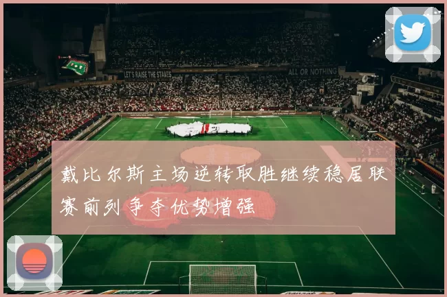 戴比尔斯主场逆转取胜继续稳居联赛前列争夺优势增强