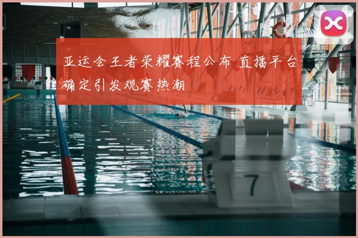 亚运会王者荣耀赛程公布 直播平台确定引发观赛热潮