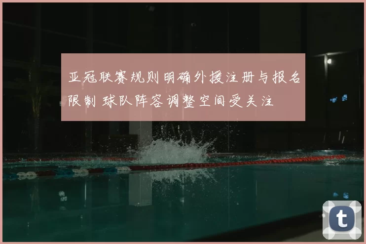 亚冠联赛规则明确外援注册与报名限制 球队阵容调整空间受关注
