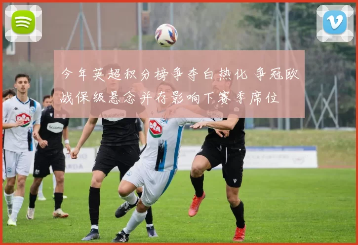 今年英超积分榜争夺白热化 争冠欧战保级悬念并存影响下赛季席位