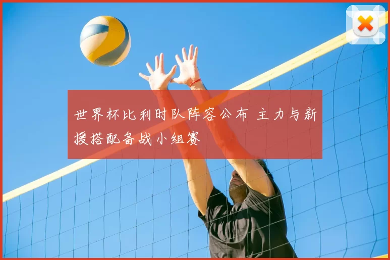 世界杯比利时队阵容公布 主力与新援搭配备战小组赛