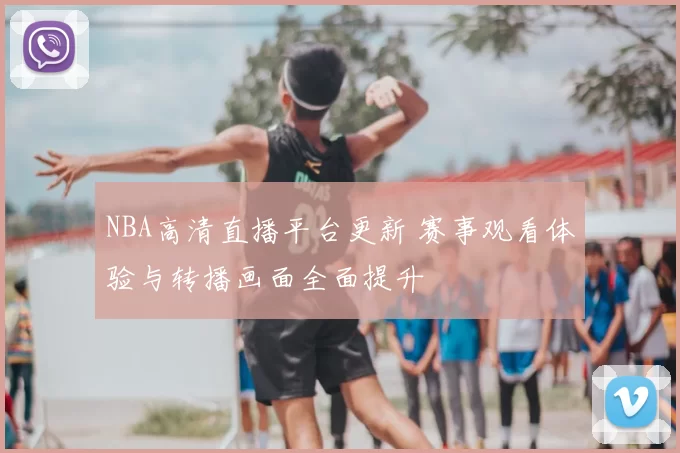 NBA高清直播平台更新 赛事观看体验与转播画面全面提升
