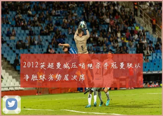 2012英超曼城压哨绝杀夺冠曼联以净胜球劣势居次席