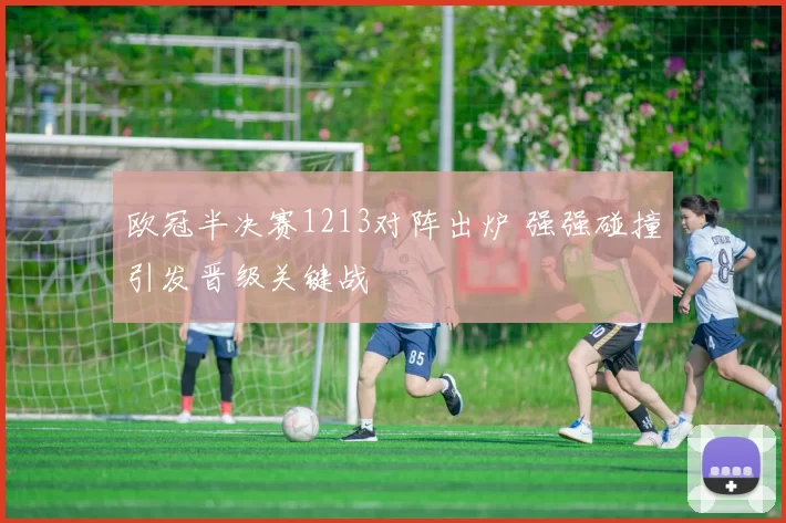 欧冠半决赛1213对阵出炉 强强碰撞引发晋级关键战