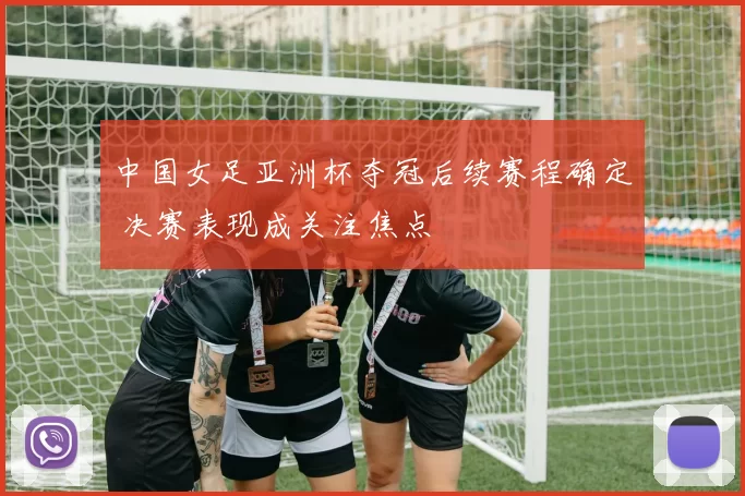中国女足亚洲杯夺冠后续赛程确定 决赛表现成关注焦点