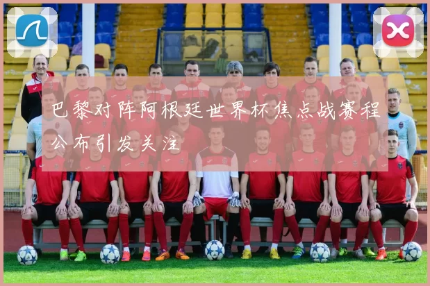 巴黎对阵阿根廷世界杯焦点战赛程公布引发关注