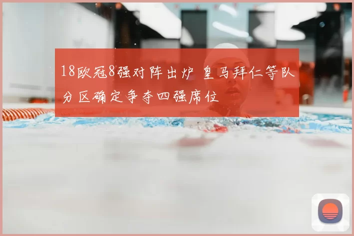 18欧冠8强对阵出炉 皇马拜仁等队分区确定争夺四强席位