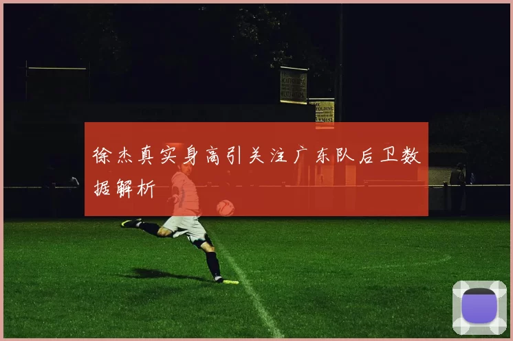 徐杰真实身高引关注广东队后卫数据解析