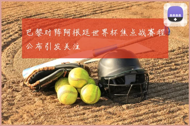 巴黎对阵阿根廷世界杯焦点战赛程公布引发关注