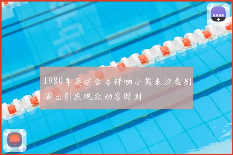 1980年奥运会吉祥物小熊米沙告别演出引发观众动容时刻