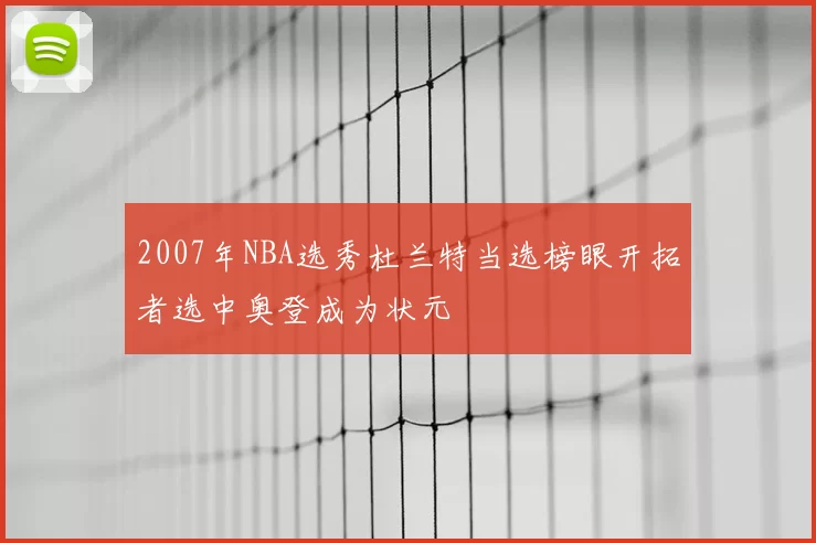 2007年NBA选秀杜兰特当选榜眼开拓者选中奥登成为状元