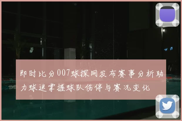 即时比分007球探网发布赛事分析助力球迷掌握球队伤停与赛况变化