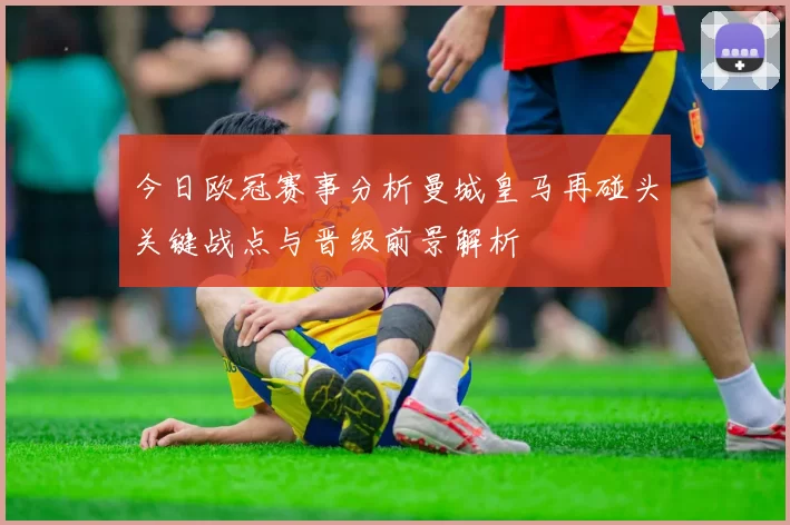 今日欧冠赛事分析曼城皇马再碰头关键战点与晋级前景解析