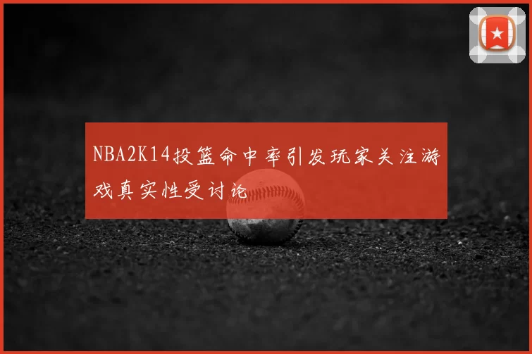 NBA2K14投篮命中率引发玩家关注游戏真实性受讨论