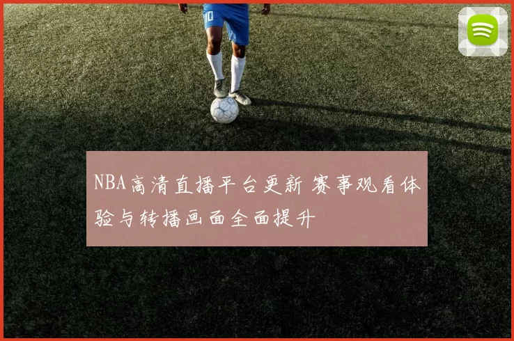NBA高清直播平台更新 赛事观看体验与转播画面全面提升