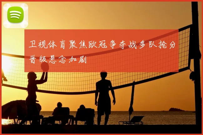 卫视体育聚焦欧冠争夺战多队抢分晋级悬念加剧