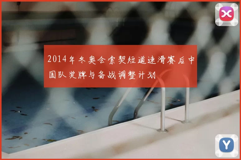 2014年冬奥会索契短道速滑赛后中国队奖牌与备战调整计划