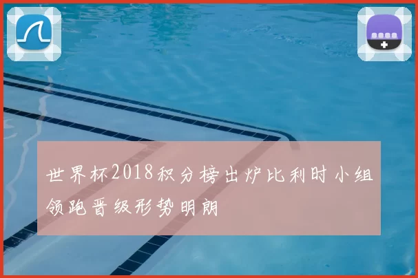 世界杯2018积分榜出炉比利时小组领跑晋级形势明朗