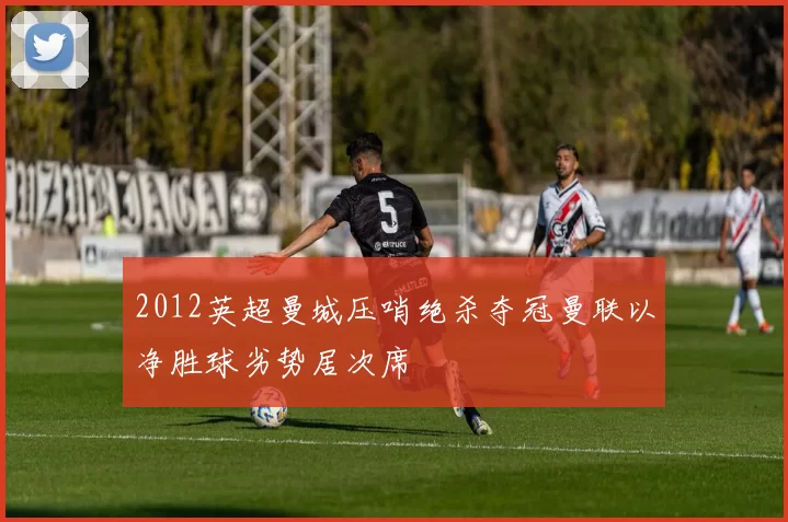 2012英超曼城压哨绝杀夺冠曼联以净胜球劣势居次席