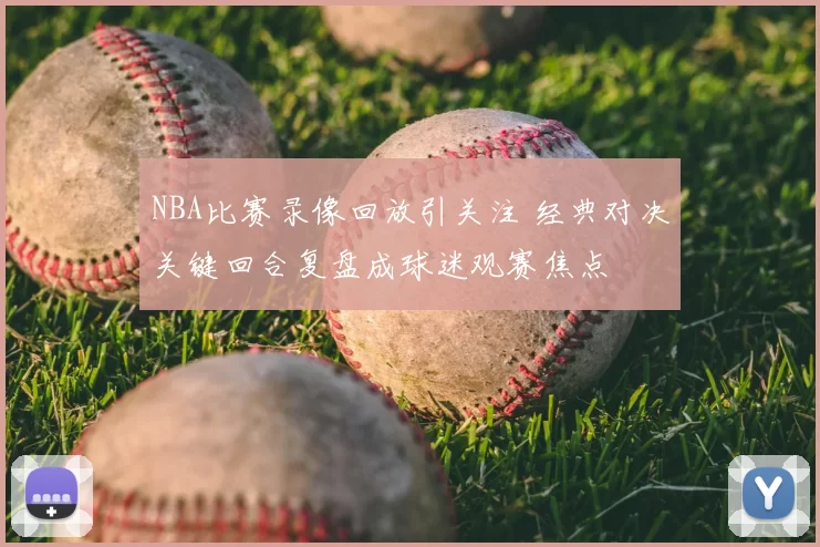 NBA比赛录像回放引关注 经典对决关键回合复盘成球迷观赛焦点