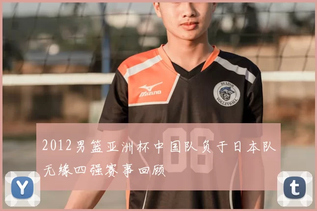 2012男篮亚洲杯中国队负于日本队无缘四强赛事回顾
