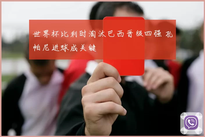 世界杯比利时淘汰巴西晋级四强 孔帕尼进球成关键