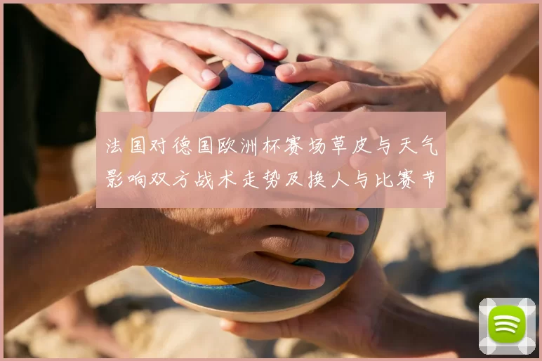 法国对德国欧洲杯赛场草皮与天气影响双方战术走势及换人与比赛节奏看点