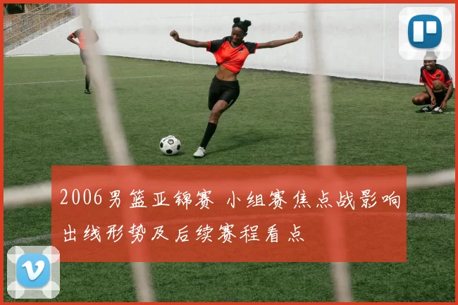 2006男篮亚锦赛 小组赛焦点战影响出线形势及后续赛程看点