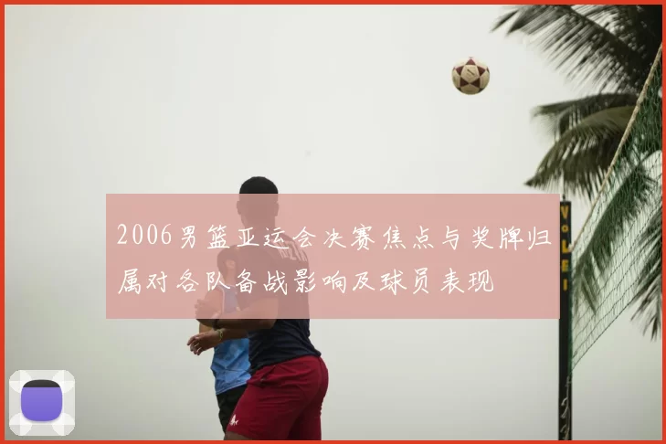 2006男篮亚运会决赛焦点与奖牌归属对各队备战影响及球员表现