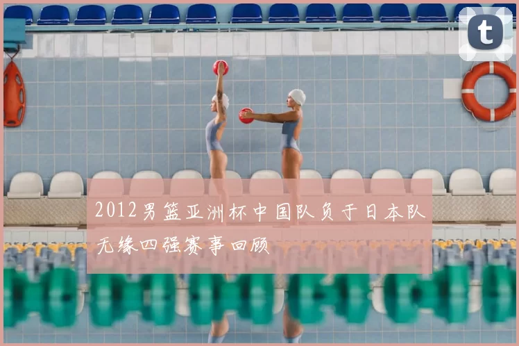 2012男篮亚洲杯中国队负于日本队无缘四强赛事回顾