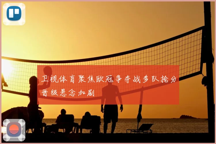 卫视体育聚焦欧冠争夺战多队抢分晋级悬念加剧
