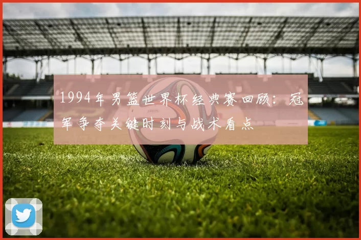 1994年男篮世界杯经典赛回顾：冠军争夺关键时刻与战术看点