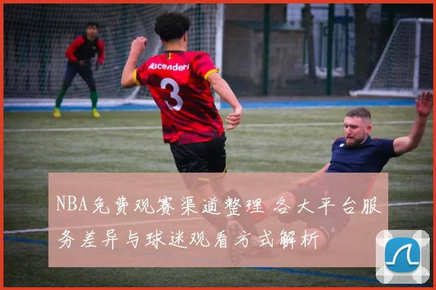 NBA免费观赛渠道整理 各大平台服务差异与球迷观看方式解析