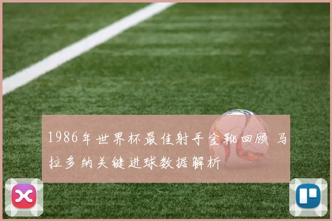 1986年世界杯最佳射手金靴回顾 马拉多纳关键进球数据解析